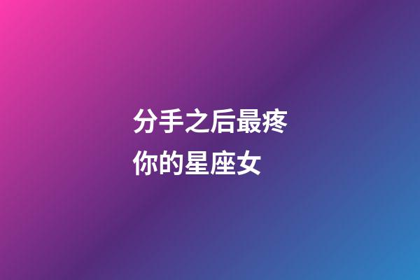 分手之后最疼你的星座女-第1張-星座運勢-玄機派