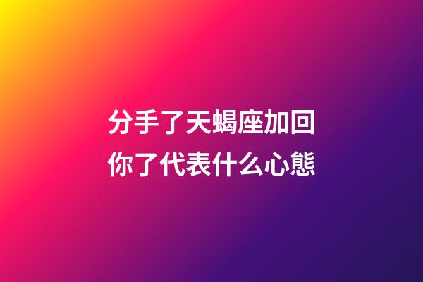 分手了天蝎座加回你了代表什么心態-第1張-星座運勢-玄機派