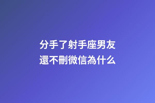 分手了射手座男友還不刪微信為什么-第1張-星座運勢-玄機派