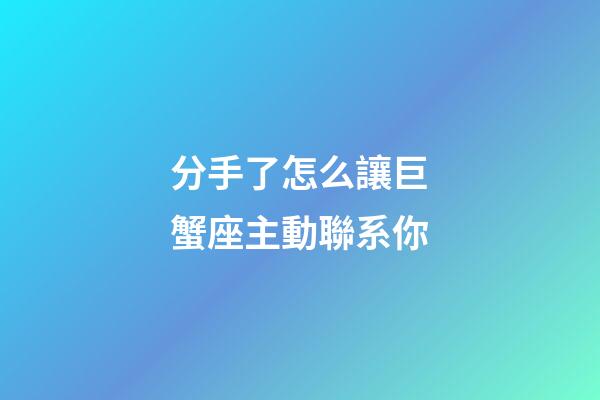 分手了怎么讓巨蟹座主動聯系你-第1張-星座運勢-玄機派