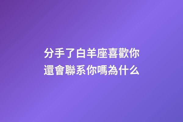 分手了白羊座喜歡你還會聯系你嗎為什么-第1張-星座運勢-玄機派