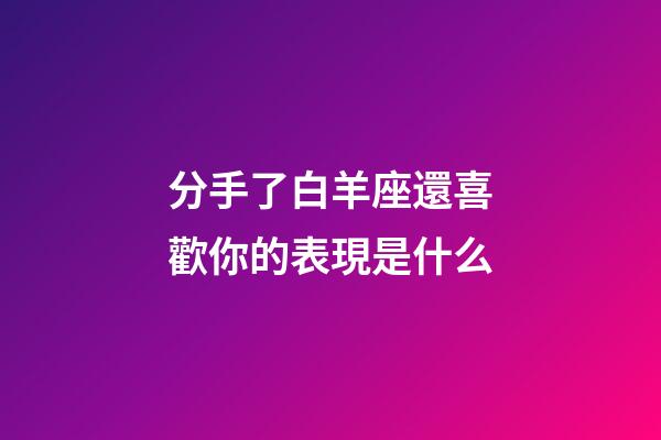 分手了白羊座還喜歡你的表現是什么-第1張-星座運勢-玄機派