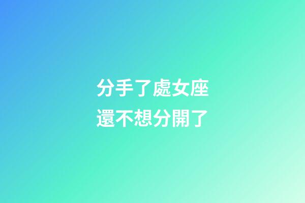 分手了處女座還不想分開了-第1張-星座運勢-玄機派