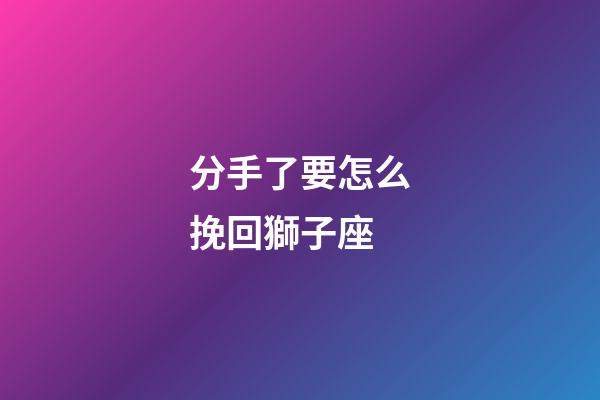 分手了要怎么挽回獅子座-第1張-星座運勢-玄機派