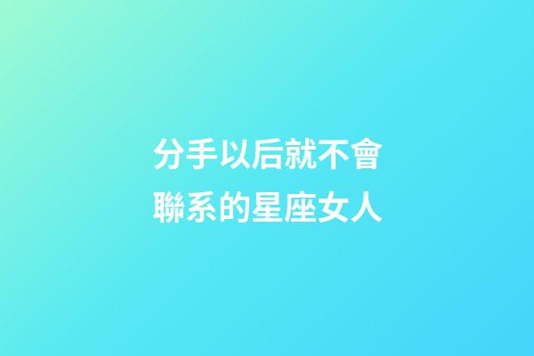 分手以后就不會聯系的星座女人-第1張-星座運勢-玄機派