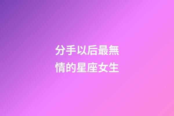 分手以后最無情的星座女生-第1張-星座運勢-玄機派