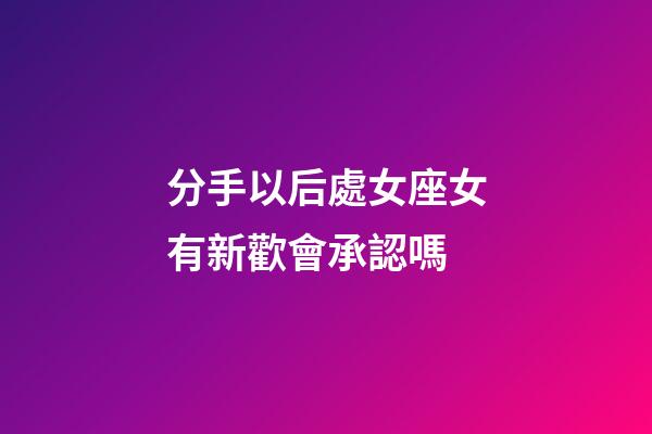 分手以后處女座女有新歡會承認嗎-第1張-星座運勢-玄機派