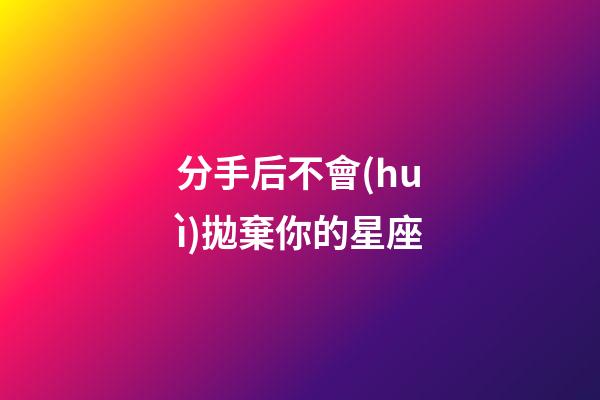 分手后不會(huì)拋棄你的星座-第1張-星座運(yùn)勢-玄機(jī)派