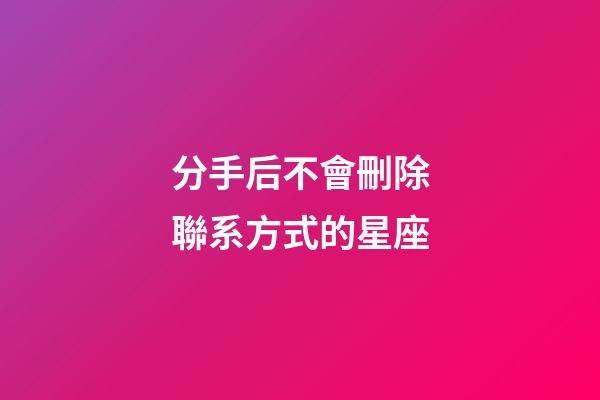分手后不會刪除聯系方式的星座-第1張-星座運勢-玄機派