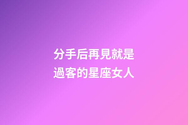 分手后再見就是過客的星座女人-第1張-星座運(yùn)勢-玄機(jī)派