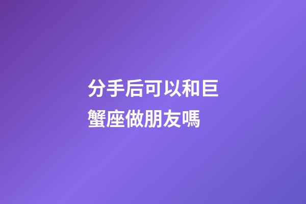 分手后可以和巨蟹座做朋友嗎-第1張-星座運勢-玄機派