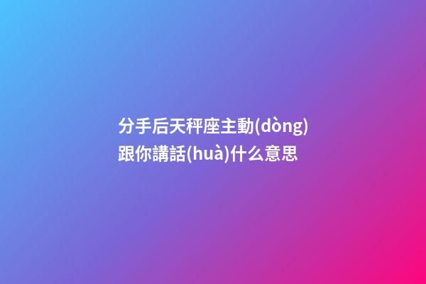 分手后天秤座主動(dòng)跟你講話(huà)什么意思-第1張-星座運(yùn)勢(shì)-玄機(jī)派