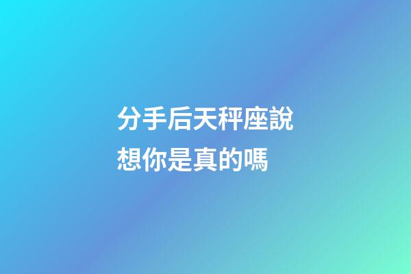 分手后天秤座說想你是真的嗎-第1張-星座運勢-玄機派