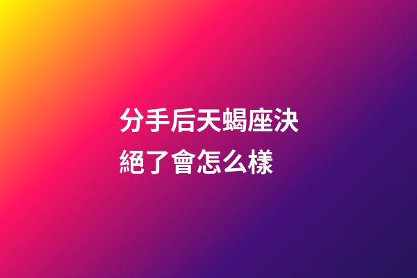 分手后天蝎座決絕了會怎么樣-第1張-星座運勢-玄機派