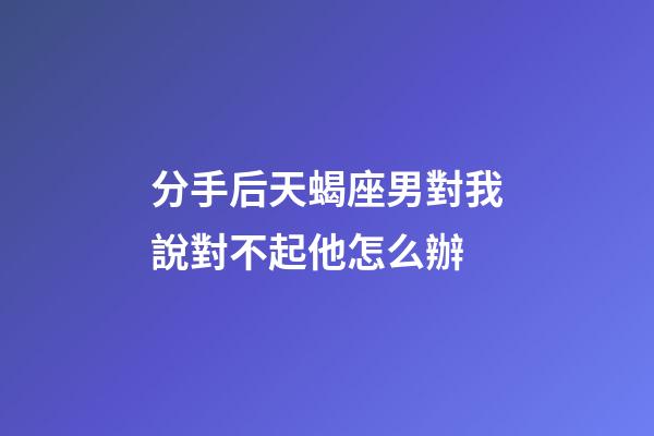 分手后天蝎座男對我說對不起他怎么辦-第1張-星座運勢-玄機派