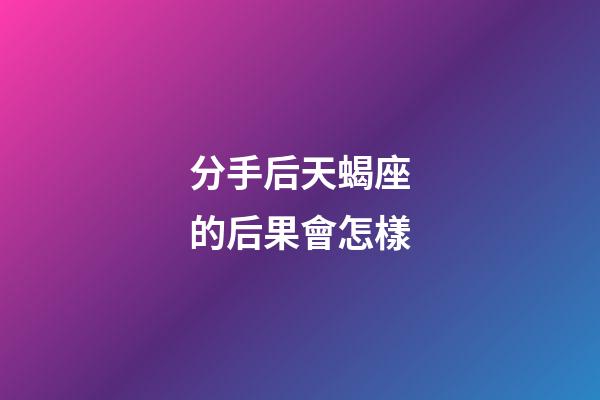 分手后天蝎座的后果會怎樣-第1張-星座運勢-玄機派
