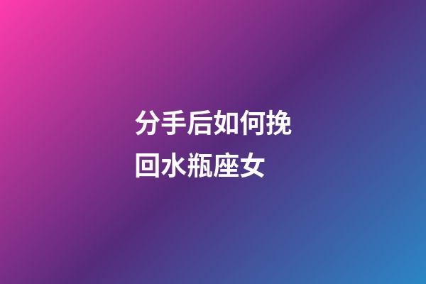 分手后如何挽回水瓶座女-第1張-星座運勢-玄機派