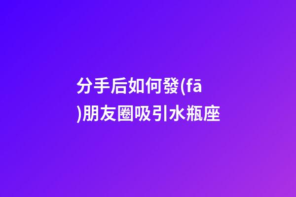 分手后如何發(fā)朋友圈吸引水瓶座-第1張-星座運勢-玄機(jī)派