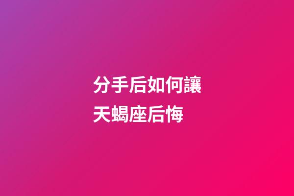 分手后如何讓天蝎座后悔-第1張-星座運勢-玄機派