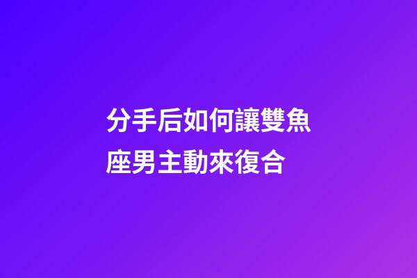 分手后如何讓雙魚座男主動來復合-第1張-星座運勢-玄機派