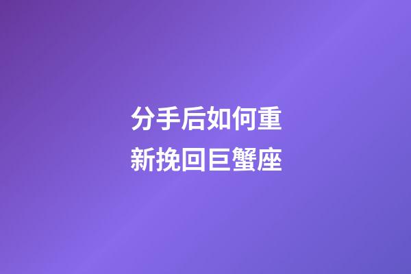 分手后如何重新挽回巨蟹座-第1張-星座運勢-玄機派