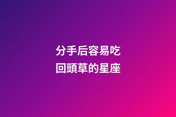 分手后容易吃回頭草的星座-第1張-星座運勢-玄機派