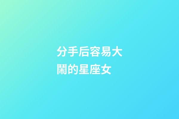 分手后容易大鬧的星座女-第1張-星座運勢-玄機派