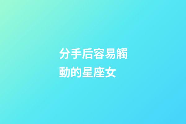 分手后容易觸動的星座女-第1張-星座運勢-玄機派