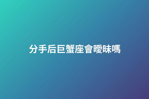 分手后巨蟹座會曖昧嗎-第1張-星座運勢-玄機派