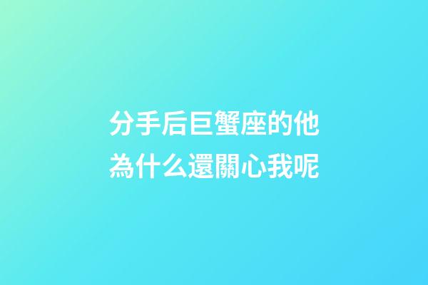 分手后巨蟹座的他為什么還關心我呢-第1張-星座運勢-玄機派