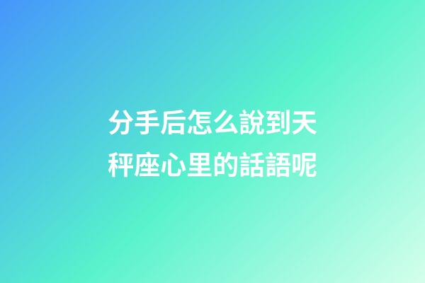 分手后怎么說到天秤座心里的話語呢-第1張-星座運勢-玄機派