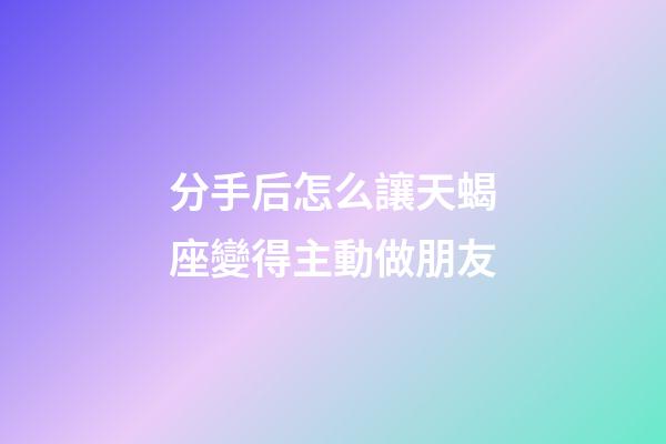 分手后怎么讓天蝎座變得主動做朋友-第1張-星座運勢-玄機派