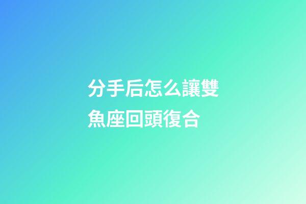 分手后怎么讓雙魚座回頭復合-第1張-星座運勢-玄機派