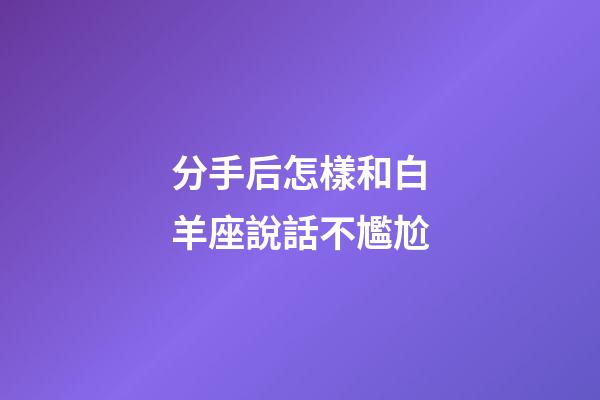 分手后怎樣和白羊座說話不尷尬-第1張-星座運勢-玄機派