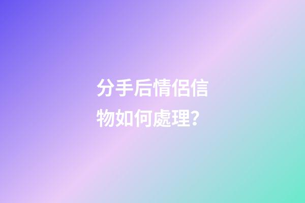 分手后情侶信物如何處理？
