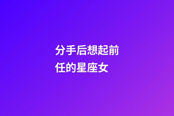 分手后想起前任的星座女-第1張-星座運勢-玄機派
