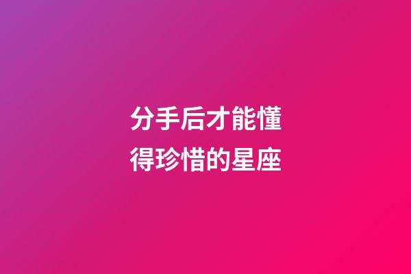 分手后才能懂得珍惜的星座-第1張-星座運(yùn)勢(shì)-玄機(jī)派