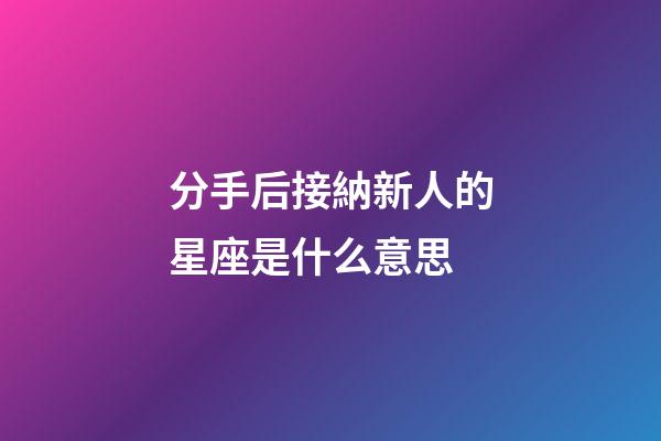 分手后接納新人的星座是什么意思-第1張-星座運勢-玄機派