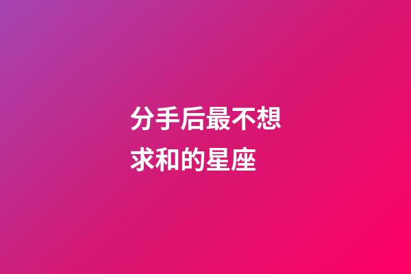 分手后最不想求和的星座-第1張-星座運勢-玄機派