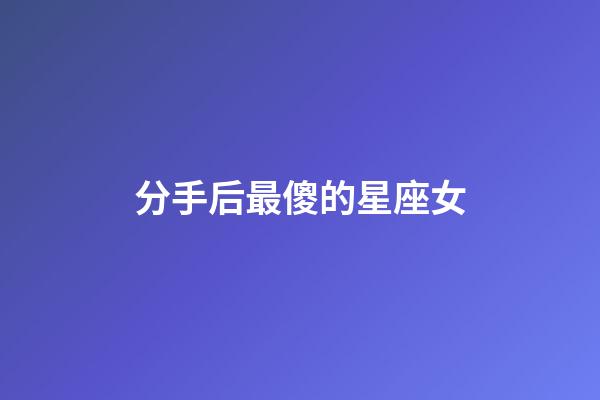 分手后最傻的星座女-第1張-星座運(yùn)勢-玄機(jī)派