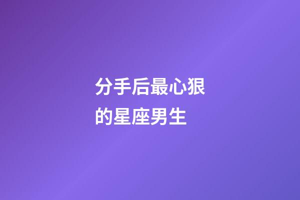 分手后最心狠的星座男生-第1張-星座運勢-玄機派