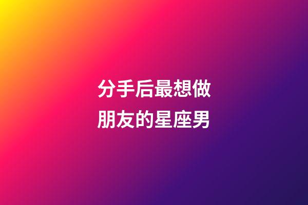 分手后最想做朋友的星座男-第1張-星座運勢-玄機派