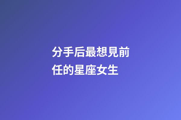 分手后最想見前任的星座女生-第1張-星座運勢-玄機派