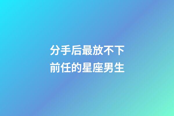 分手后最放不下前任的星座男生-第1張-星座運(yùn)勢(shì)-玄機(jī)派