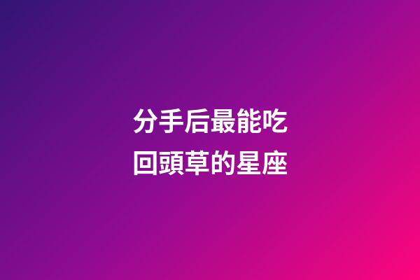 分手后最能吃回頭草的星座-第1張-星座運勢-玄機派