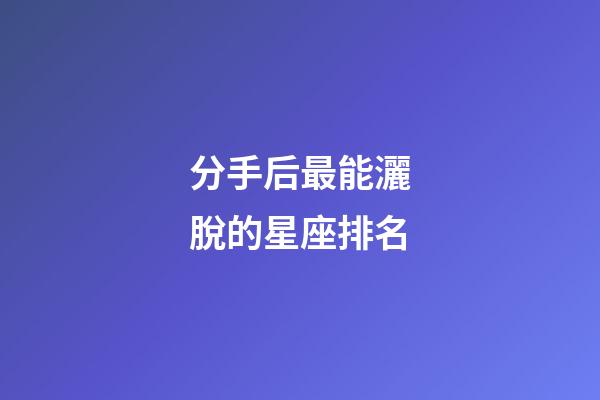 分手后最能灑脫的星座排名-第1張-星座運勢-玄機派