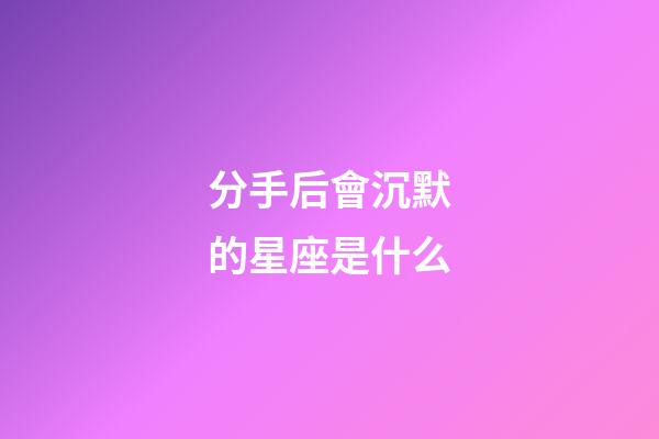 分手后會沉默的星座是什么-第1張-星座運勢-玄機派