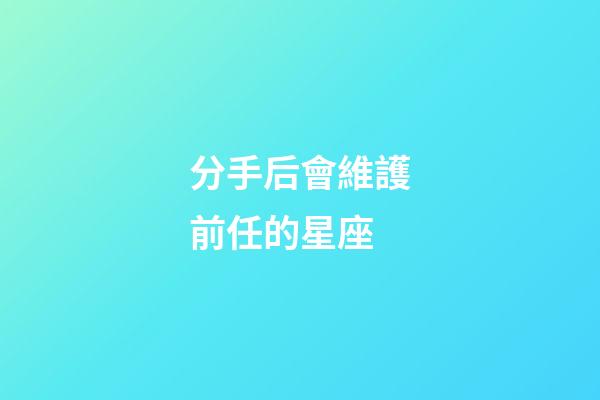 分手后會維護前任的星座-第1張-星座運勢-玄機派