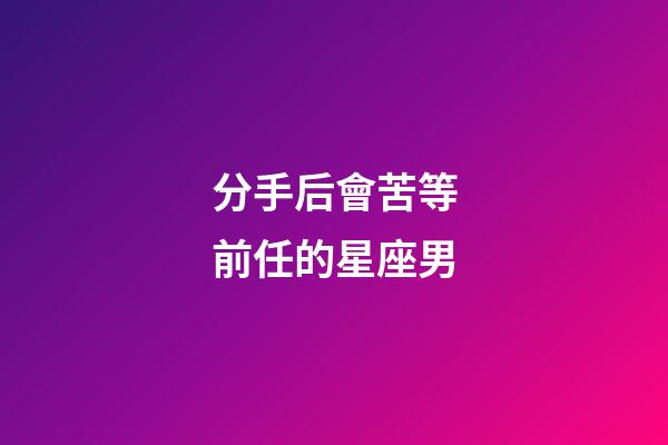 分手后會苦等前任的星座男-第1張-星座運(yùn)勢-玄機(jī)派