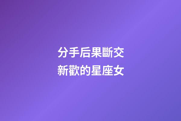 分手后果斷交新歡的星座女-第1張-星座運勢-玄機派